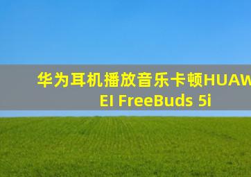 华为耳机播放音乐卡顿HUAWEI FreeBuds 5i